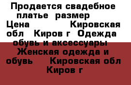 Продается свадебное платье, размер 42. › Цена ­ 15 000 - Кировская обл., Киров г. Одежда, обувь и аксессуары » Женская одежда и обувь   . Кировская обл.,Киров г.